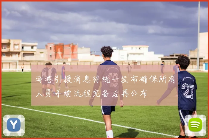 海港引援消息将统一发布确保所有人员手续流程完备后再公布