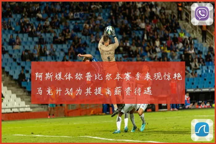 阿斯媒体称普比尔本赛季表现惊艳马竞计划为其提高薪资待遇