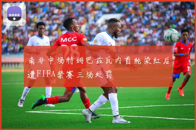 南非中场特姆巴兹瓦内首轮染红后遭FIFA禁赛三场处罚