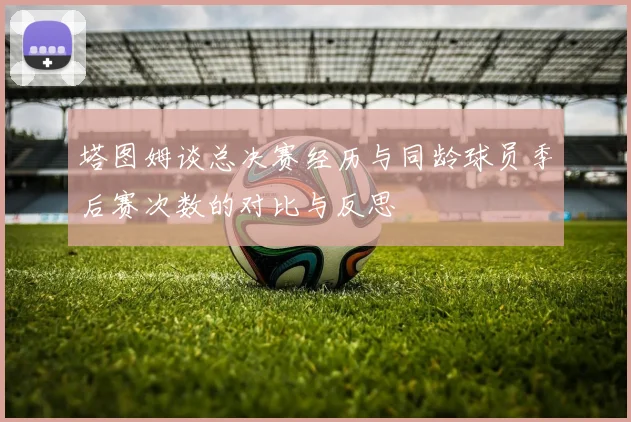 塔图姆谈总决赛经历与同龄球员季后赛次数的对比与反思