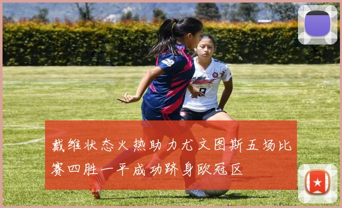 戴维状态火热助力尤文图斯五场比赛四胜一平成功跻身欧冠区