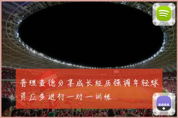普理查德分享成长经历强调年轻球员应多进行一对一训练