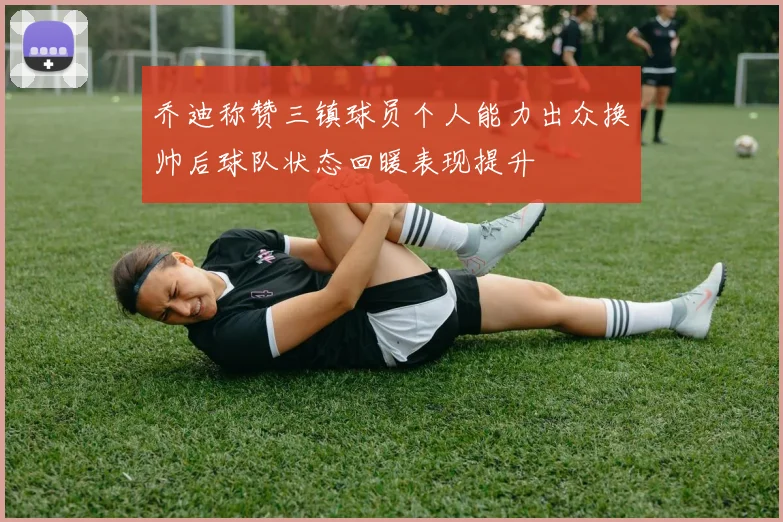 乔迪称赞三镇球员个人能力出众换帅后球队状态回暖表现提升