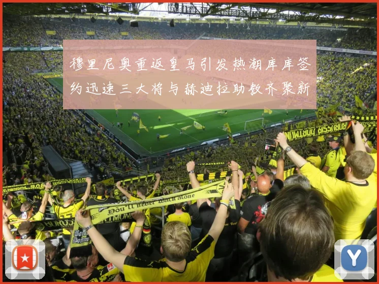 穆里尼奥重返皇马引发热潮库库签约迅速三大将与赫迪拉助教齐聚新阵容