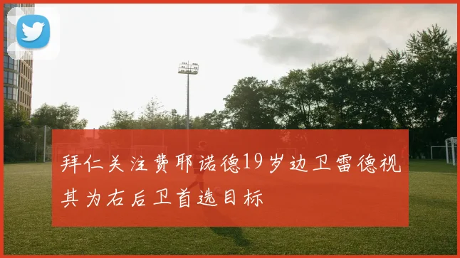 拜仁关注费耶诺德19岁边卫雷德视其为右后卫首选目标