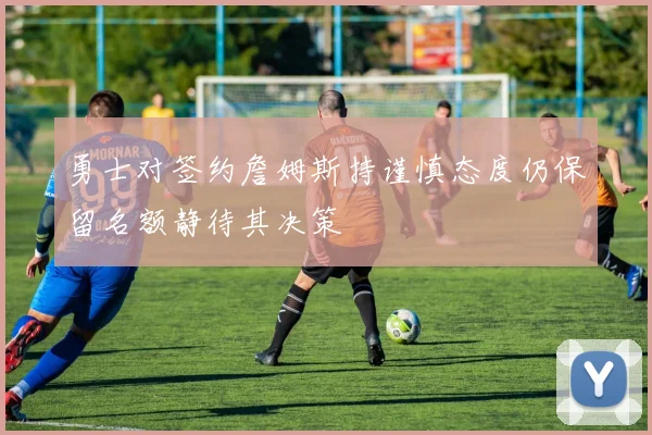 勇士对签约詹姆斯持谨慎态度仍保留名额静待其决策