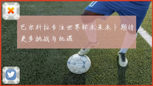 巴尔科拉专注世界杯未来未卜期待更多挑战与机遇