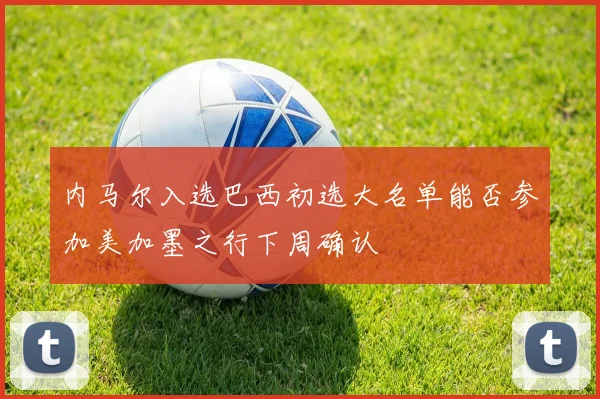 内马尔入选巴西初选大名单能否参加美加墨之行下周确认