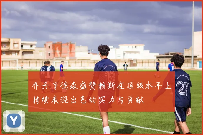 乔丹亨德森盛赞赖斯在顶级水平上持续表现出色的实力与贡献