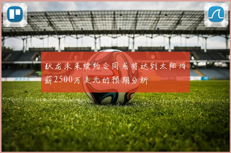 狄龙未来续约合同或将达到太阳均薪2500万美元的预期分析