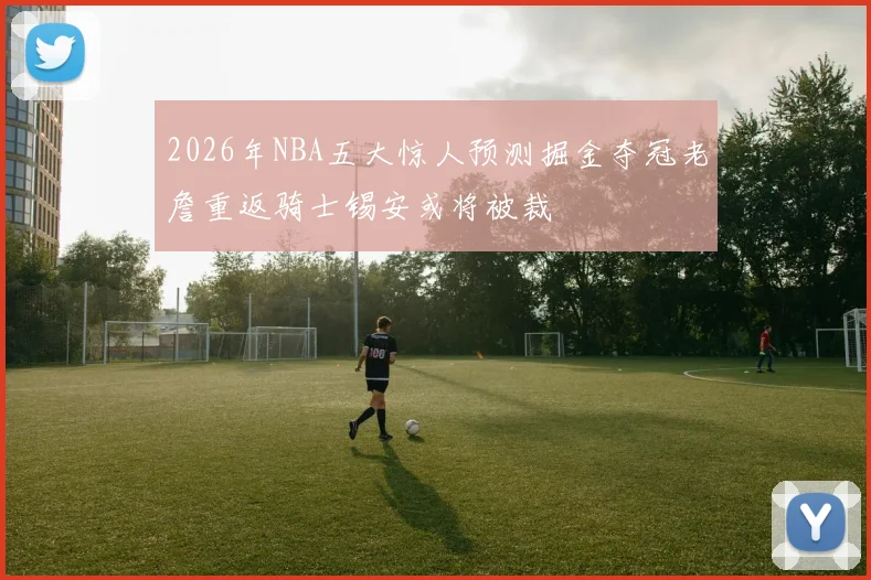 2026年NBA五大惊人预测掘金夺冠老詹重返骑士锡安或将被裁