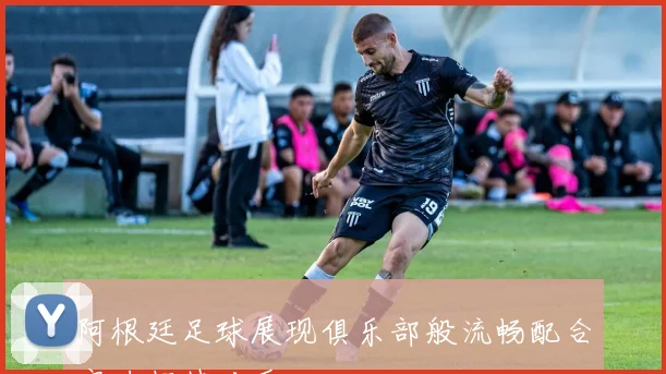 阿根廷足球展现俱乐部般流畅配合实力超越对手