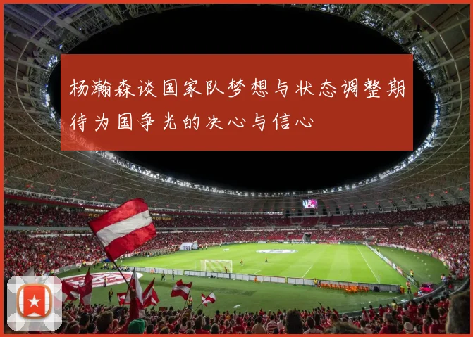 杨瀚森谈国家队梦想与状态调整期待为国争光的决心与信心
