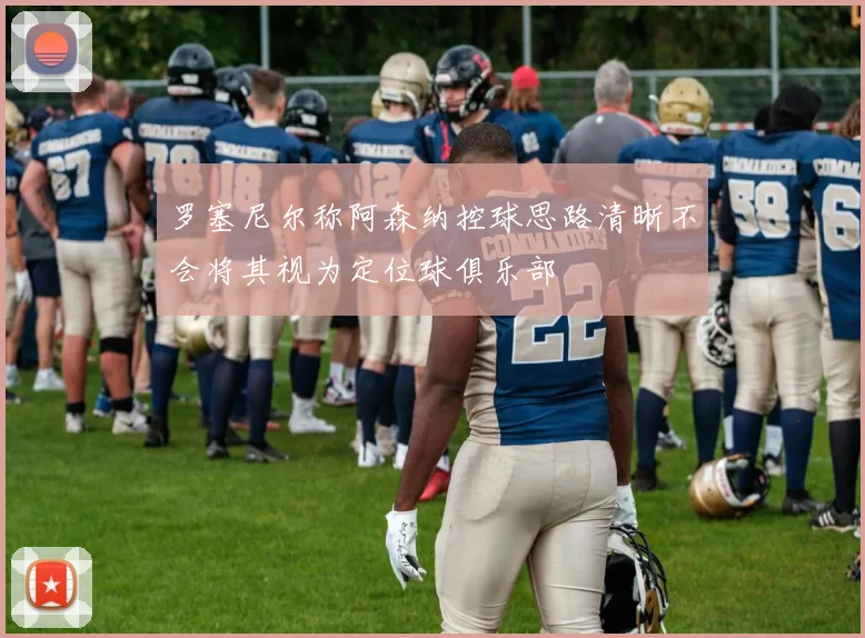 罗塞尼尔称阿森纳控球思路清晰不会将其视为定位球俱乐部