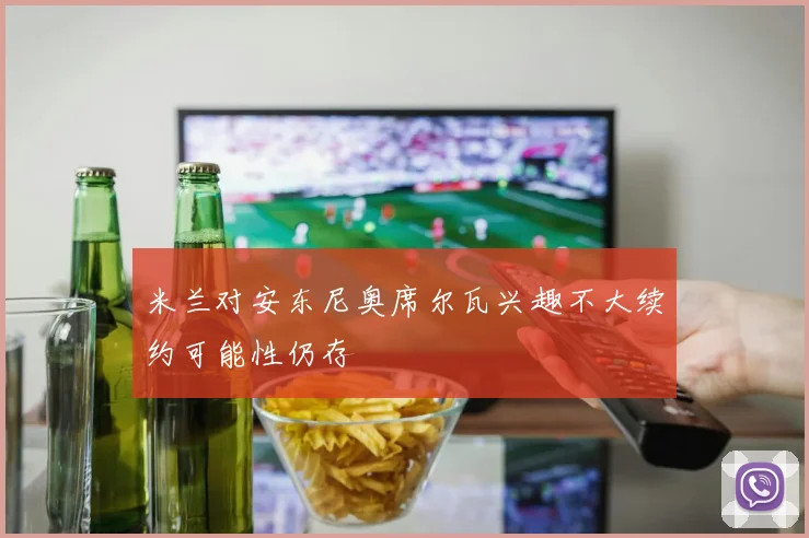 米兰对安东尼奥席尔瓦兴趣不大续约可能性仍存