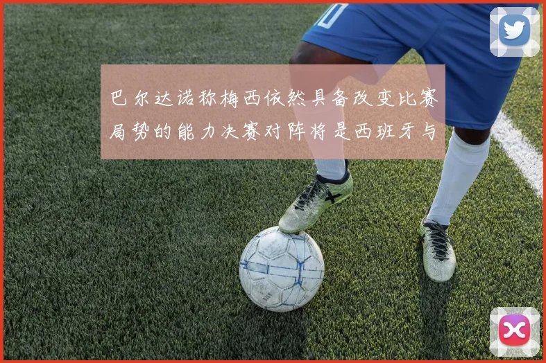 巴尔达诺称梅西依然具备改变比赛局势的能力决赛对阵将是西班牙与阿根廷