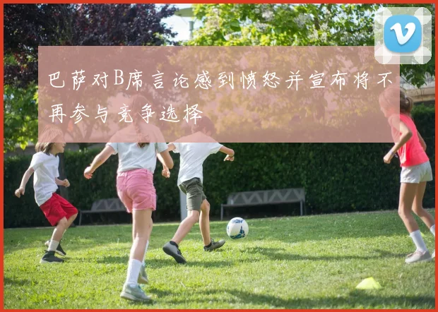 巴萨对B席言论感到愤怒并宣布将不再参与竞争选择