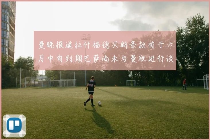曼晚报道拉什福德买断条款将于六月中旬到期巴萨尚未与曼联进行谈判