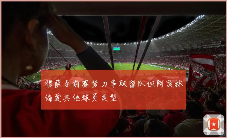 穆萨季前赛努力争取留队但阿莫林偏爱其他球员类型