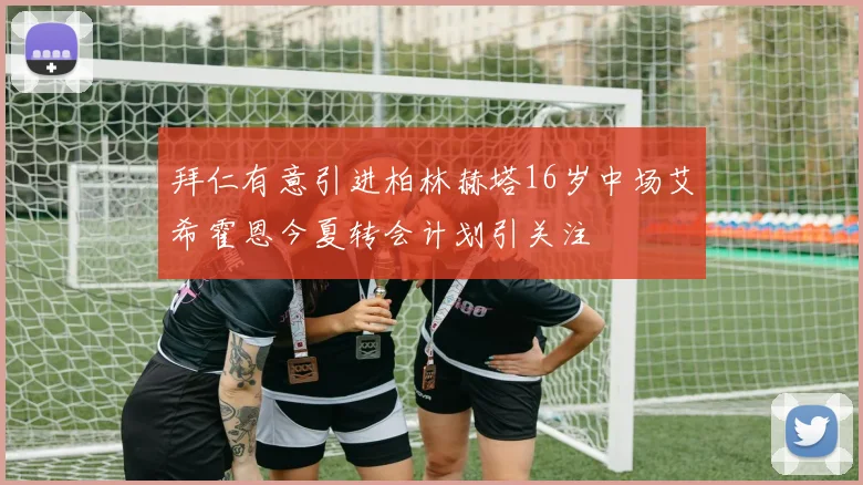 拜仁有意引进柏林赫塔16岁中场艾希霍恩今夏转会计划引关注
