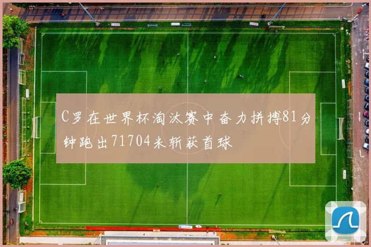 C罗在世界杯淘汰赛中奋力拼搏81分钟跑出71704米斩获首球