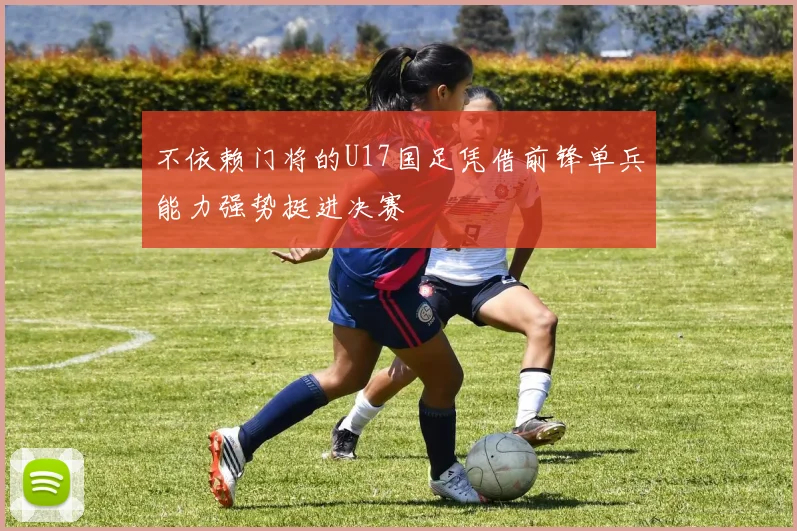 不依赖门将的U17国足凭借前锋单兵能力强势挺进决赛