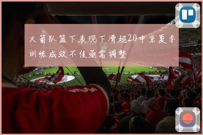 火箭队篮下表现下滑超20申京夏季训练成效不佳亟需调整