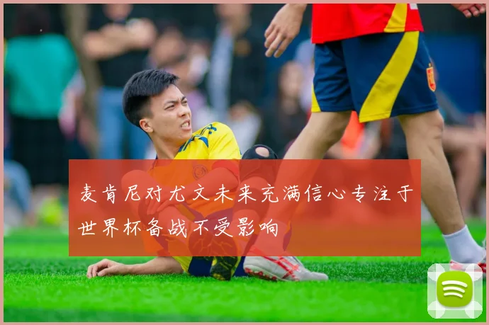 麦肯尼对尤文未来充满信心专注于世界杯备战不受影响