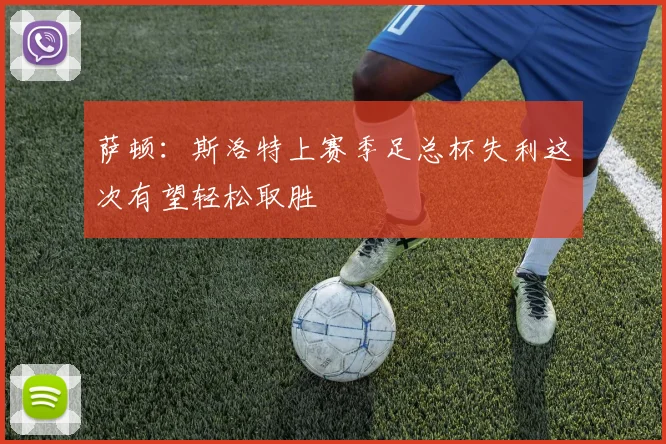 萨顿：斯洛特上赛季足总杯失利这次有望轻松取胜