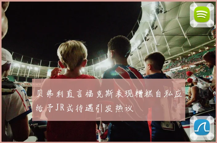 贝弗利直言福克斯表现糟糕自私应给予JR式待遇引发热议