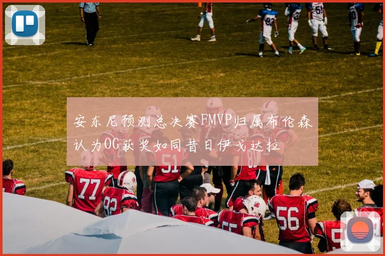 安东尼预测总决赛FMVP归属布伦森认为OG获奖如同昔日伊戈达拉