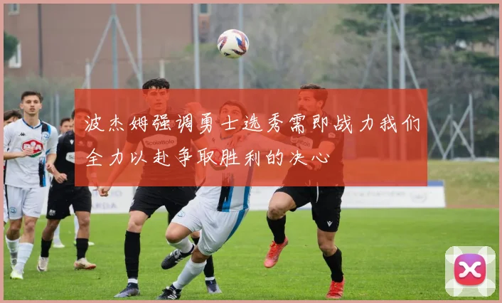 波杰姆强调勇士选秀需即战力我们全力以赴争取胜利的决心