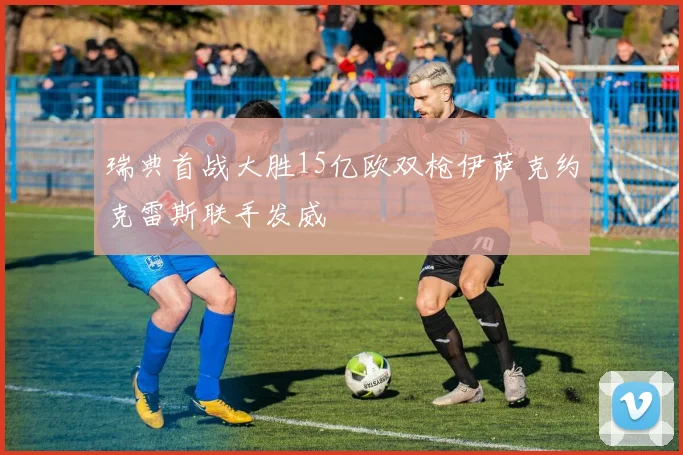 瑞典首战大胜15亿欧双枪伊萨克约克雷斯联手发威