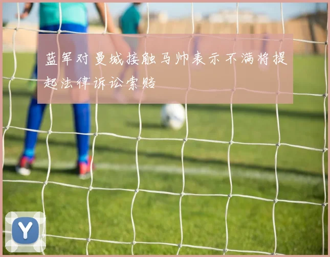 蓝军对曼城接触马帅表示不满将提起法律诉讼索赔